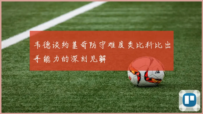 韦德谈约基奇防守难度类比科比出手能力的深刻见解