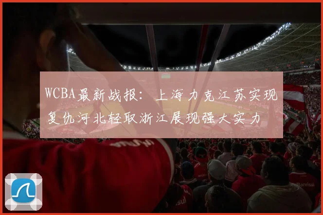 WCBA最新战报：上海力克江苏实现复仇河北轻取浙江展现强大实力
