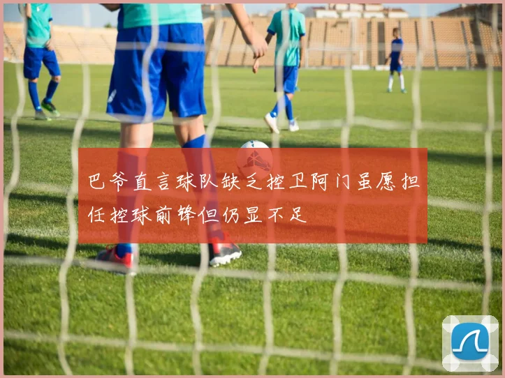巴爷直言球队缺乏控卫阿门虽愿担任控球前锋但仍显不足