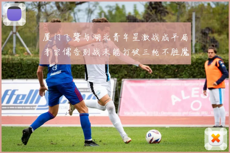 厦门飞鹭与湖北青年星激战成平局李宗儒告别战未能打破三轮不胜魔咒