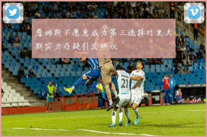 詹姆斯不愿意成为第三选择对里夫斯实力存疑引发热议