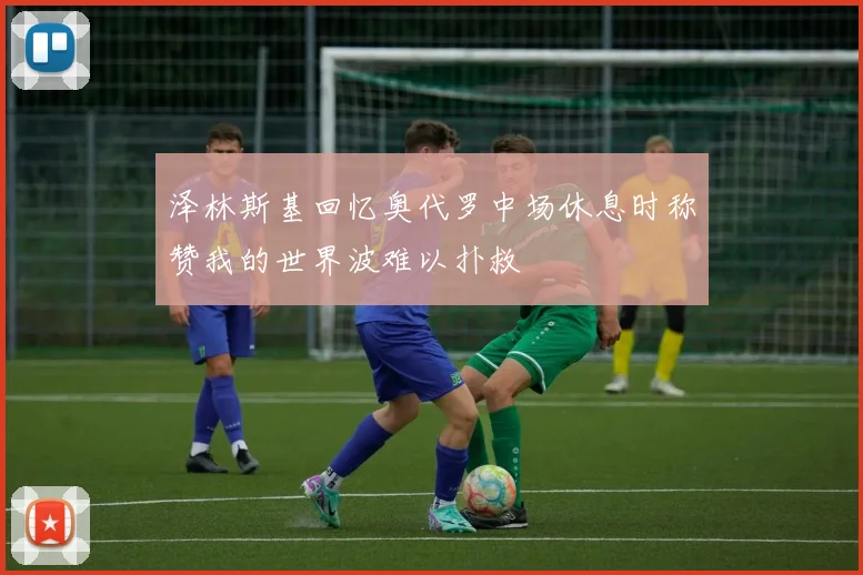 泽林斯基回忆奥代罗中场休息时称赞我的世界波难以扑救