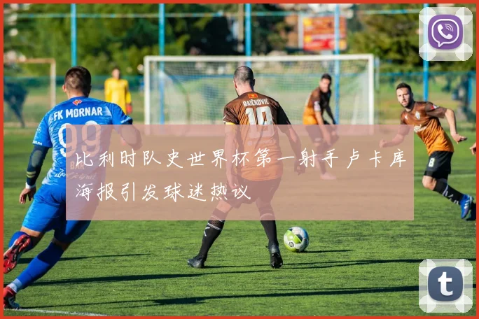 比利时队史世界杯第一射手卢卡库海报引发球迷热议