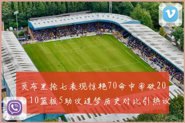莫布里抢七表现惊艳70命中率砍20分10篮板5助攻追梦历史对比引热议