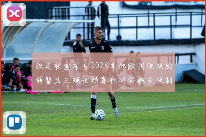 欧足联宣布自2028年起欧国联级别调整为三级世预赛也将实施分级制度