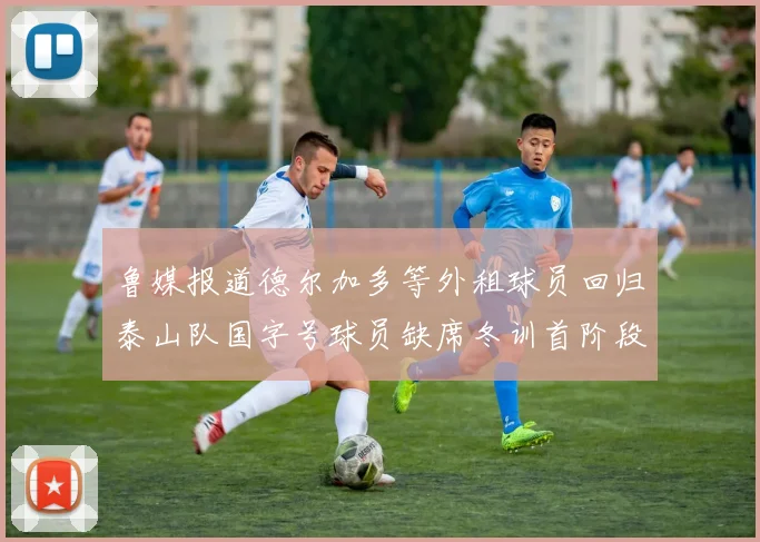 鲁媒报道德尔加多等外租球员回归泰山队国字号球员缺席冬训首阶段