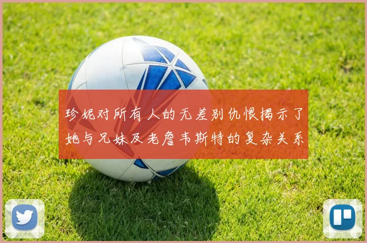 珍妮对所有人的无差别仇恨揭示了她与兄妹及老詹韦斯特的复杂关系