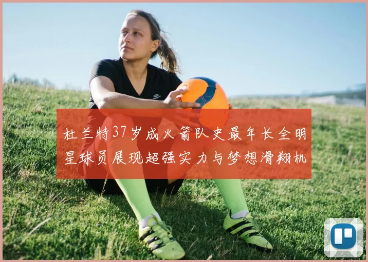 杜兰特37岁成火箭队史最年长全明星球员展现超强实力与梦想滑翔机般飞翔