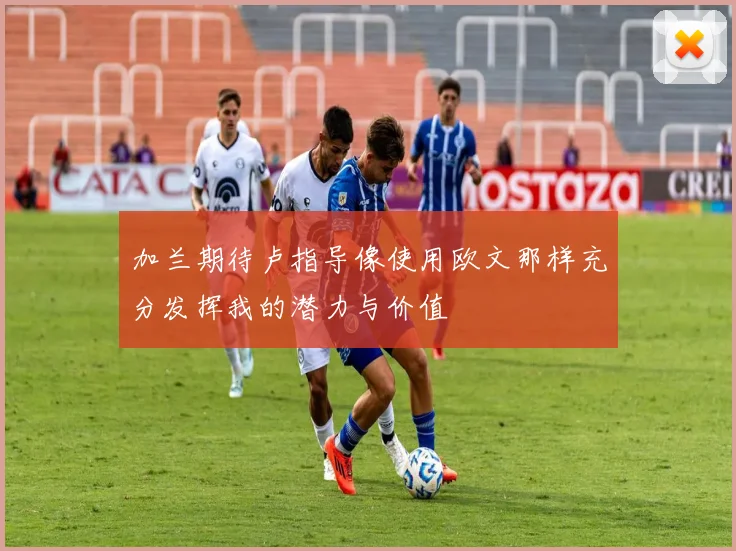 加兰期待卢指导像使用欧文那样充分发挥我的潜力与价值