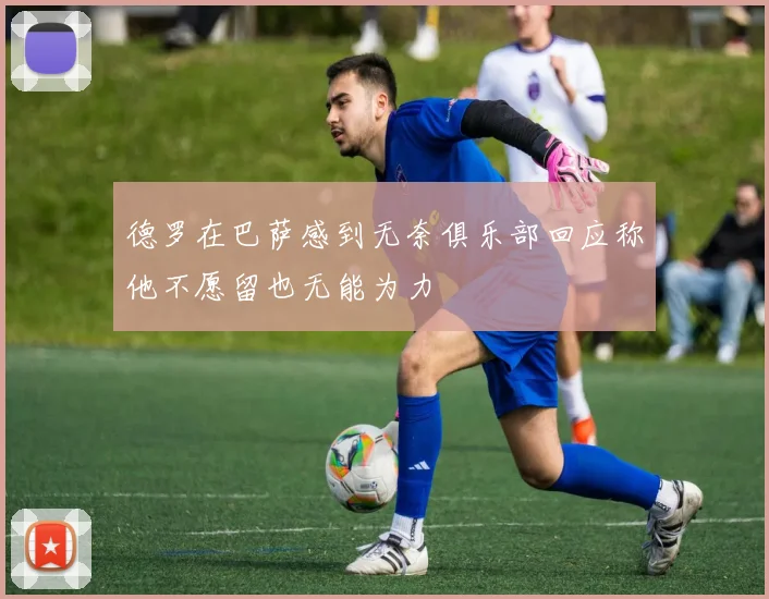 德罗在巴萨感到无奈俱乐部回应称他不愿留也无能为力