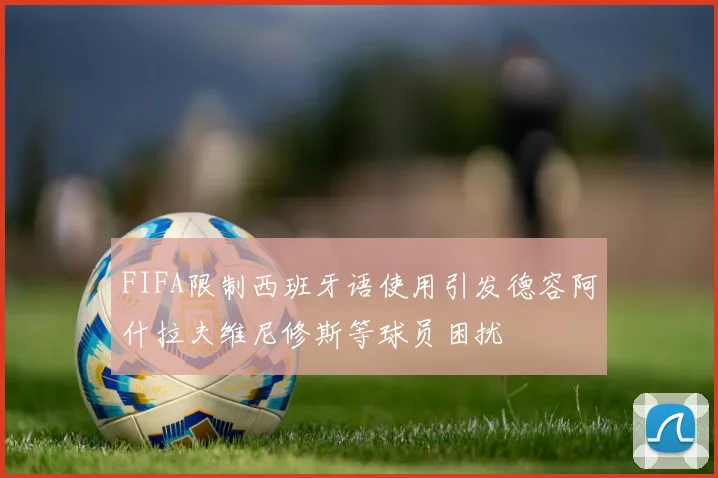 FIFA限制西班牙语使用引发德容阿什拉夫维尼修斯等球员困扰