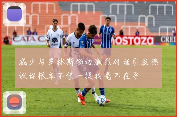 威少与罗林斯场边激烈对话引发热议你根本不值一提我毫不在乎