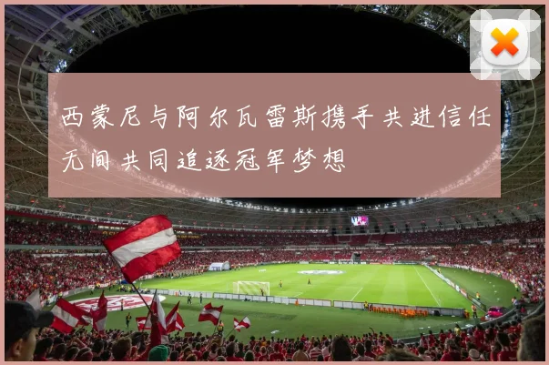 西蒙尼与阿尔瓦雷斯携手共进信任无间共同追逐冠军梦想