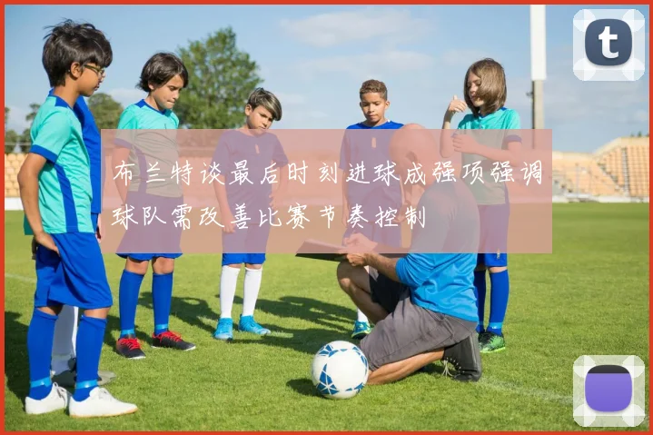 布兰特谈最后时刻进球成强项强调球队需改善比赛节奏控制