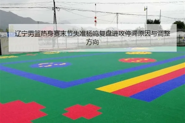 辽宁男篮热身赛末节失准杨鸣复盘进攻停滞原因与调整方向 | Yabo